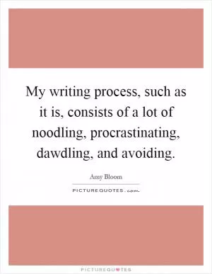 My writing process, such as it is, consists of a lot of noodling, procrastinating, dawdling, and avoiding Picture Quote #1