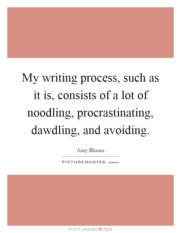 My writing process, such as it is, consists of a lot of noodling, procrastinating, dawdling, and avoiding Picture Quote #1
