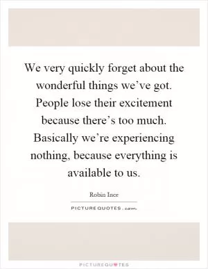 We very quickly forget about the wonderful things we’ve got. People lose their excitement because there’s too much. Basically we’re experiencing nothing, because everything is available to us Picture Quote #1