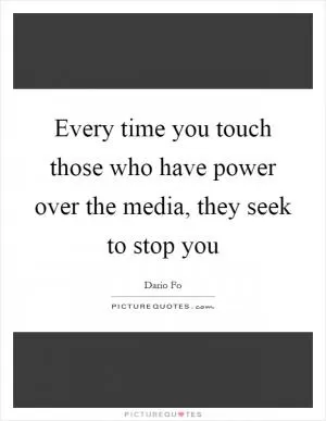 Every time you touch those who have power over the media, they seek to stop you Picture Quote #1