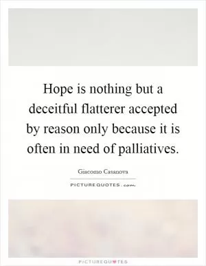 Hope is nothing but a deceitful flatterer accepted by reason only because it is often in need of palliatives Picture Quote #1