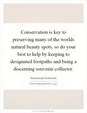 Conservation is key to preserving many of the worlds natural beauty spots, so do your best to help by keeping to designated footpaths and being a discerning souvenir collector Picture Quote #1