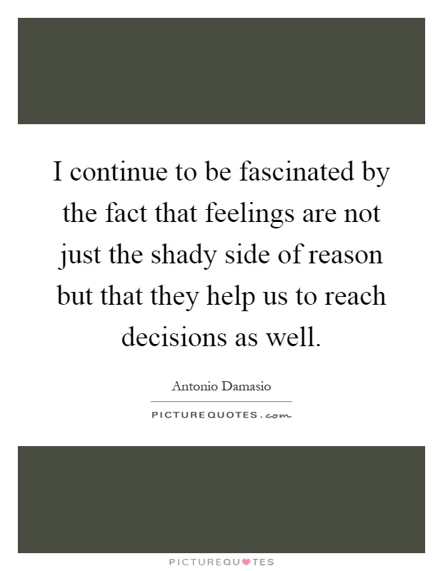I continue to be fascinated by the fact that feelings are not just the shady side of reason but that they help us to reach decisions as well Picture Quote #1