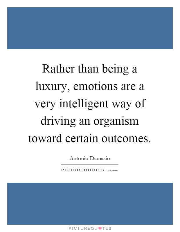 Rather than being a luxury, emotions are a very intelligent way of driving an organism toward certain outcomes Picture Quote #1