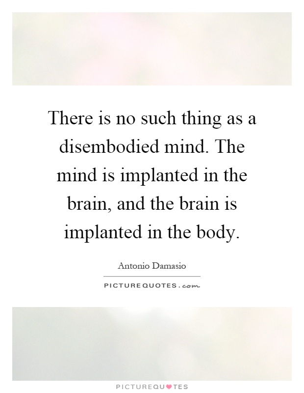 There is no such thing as a disembodied mind. The mind is implanted in the brain, and the brain is implanted in the body Picture Quote #1