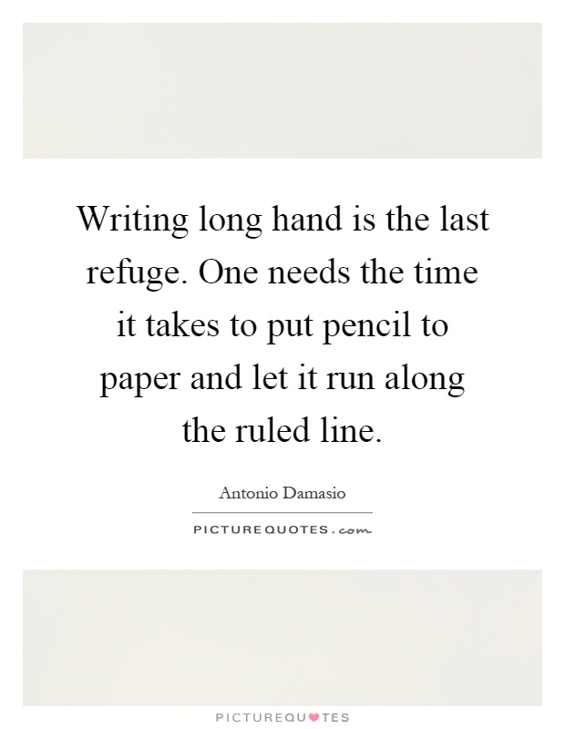 Writing long hand is the last refuge. One needs the time it takes to put pencil to paper and let it run along the ruled line Picture Quote #1