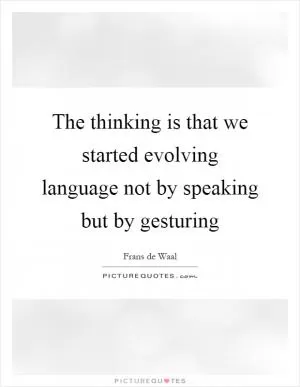 The thinking is that we started evolving language not by speaking but by gesturing Picture Quote #1