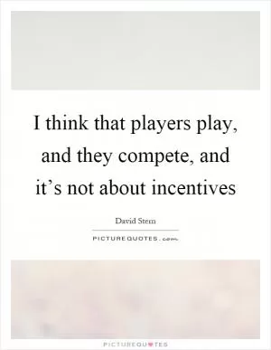 I think that players play, and they compete, and it’s not about incentives Picture Quote #1