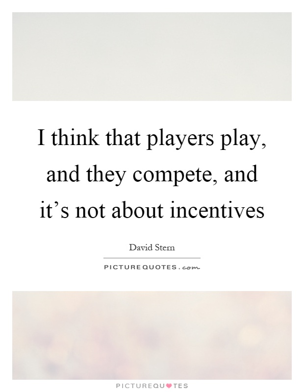 I think that players play, and they compete, and it's not about incentives Picture Quote #1
