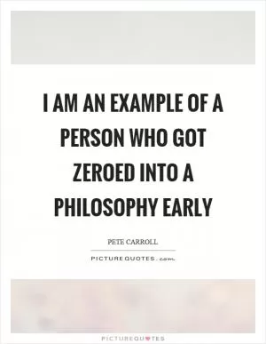 I am an example of a person who got zeroed into a philosophy early Picture Quote #1