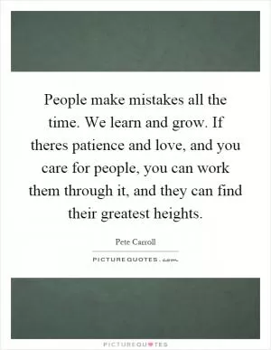 People make mistakes all the time. We learn and grow. If theres patience and love, and you care for people, you can work them through it, and they can find their greatest heights Picture Quote #1