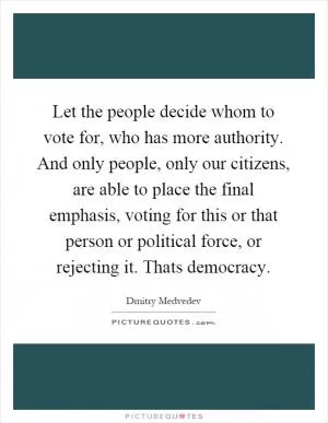 Let the people decide whom to vote for, who has more authority. And only people, only our citizens, are able to place the final emphasis, voting for this or that person or political force, or rejecting it. Thats democracy Picture Quote #1