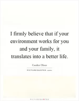 I firmly believe that if your environment works for you and your family, it translates into a better life Picture Quote #1