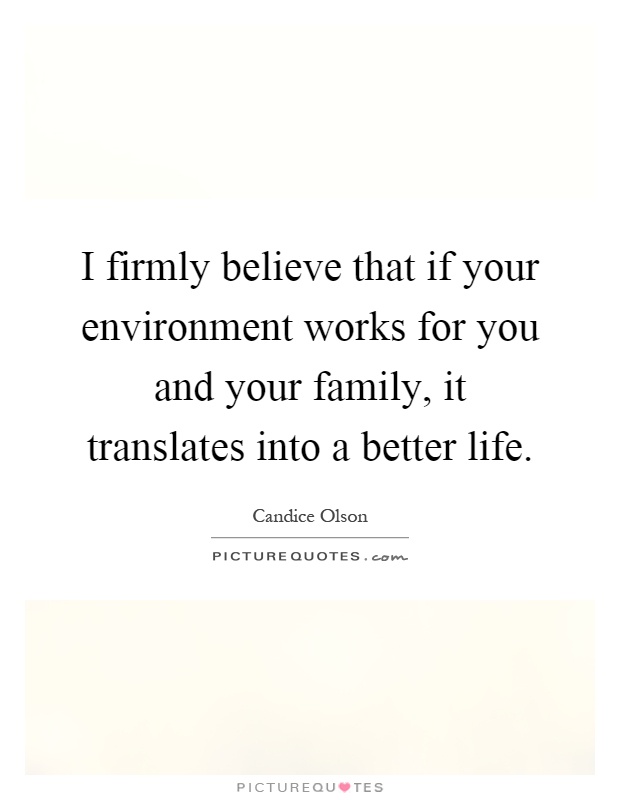 I firmly believe that if your environment works for you and your family, it translates into a better life Picture Quote #1