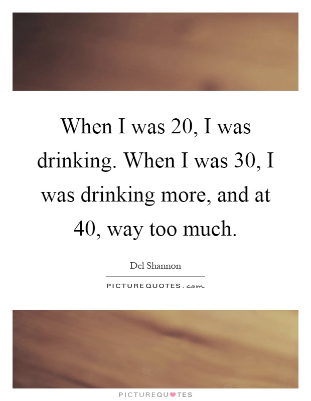 When I was 20, I was drinking. When I was 30, I was drinking more, and at 40, way too much Picture Quote #1