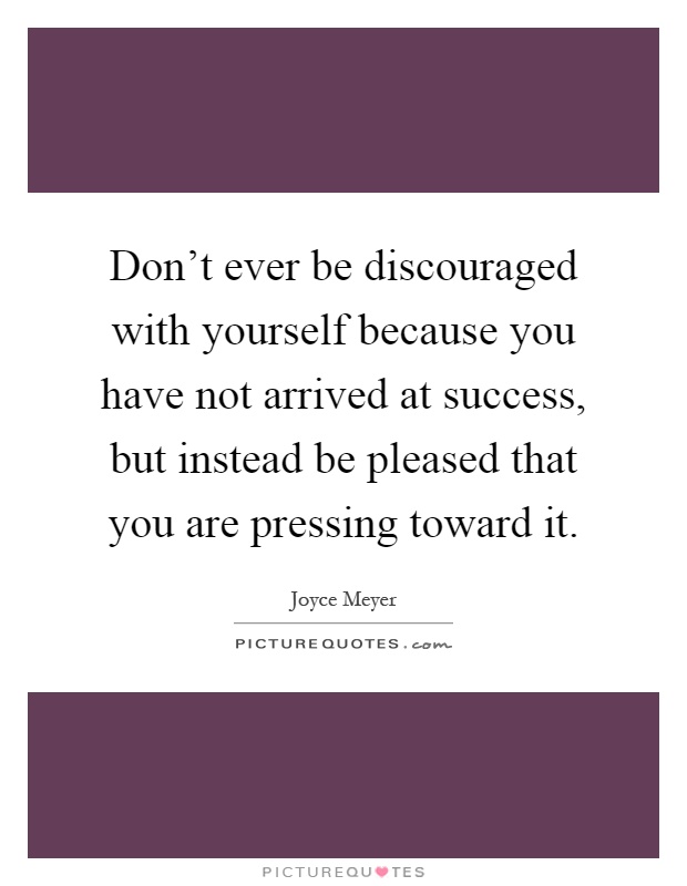 Don't ever be discouraged with yourself because you have not arrived at success, but instead be pleased that you are pressing toward it Picture Quote #1