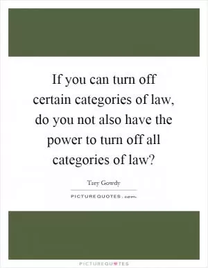 If you can turn off certain categories of law, do you not also have the power to turn off all categories of law? Picture Quote #1