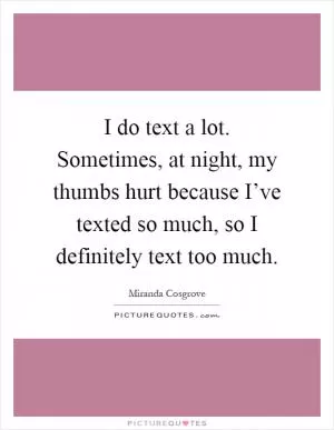 I do text a lot. Sometimes, at night, my thumbs hurt because I’ve texted so much, so I definitely text too much Picture Quote #1