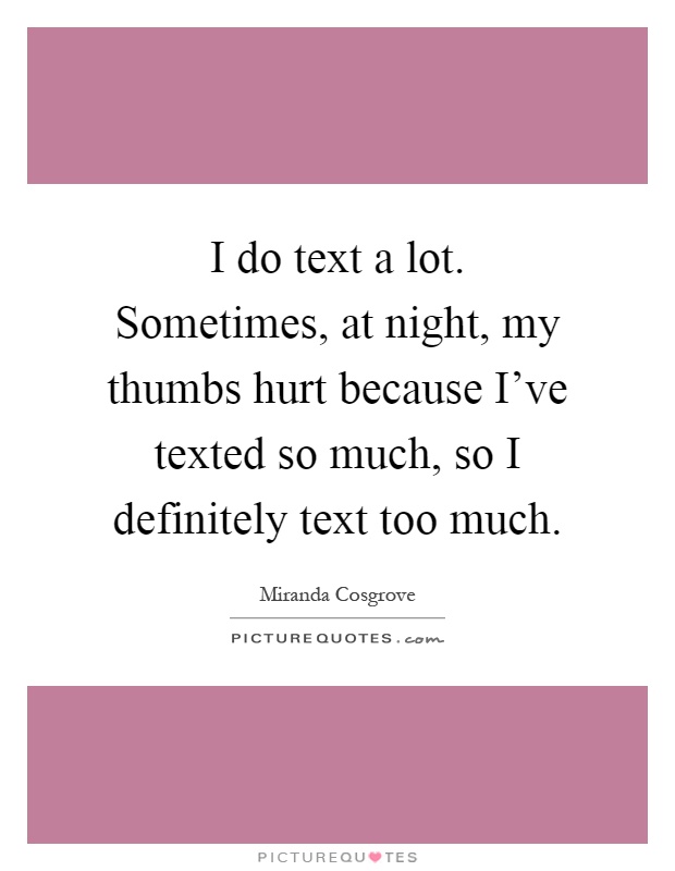 I do text a lot. Sometimes, at night, my thumbs hurt because I've texted so much, so I definitely text too much Picture Quote #1