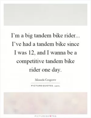 I’m a big tandem bike rider... I’ve had a tandem bike since I was 12, and I wanna be a competitive tandem bike rider one day Picture Quote #1