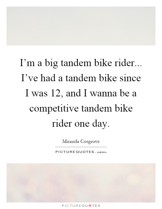 I'm a big tandem bike rider... I've had a tandem bike since I was 12, and I wanna be a competitive tandem bike rider one day Picture Quote #1