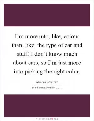 I’m more into, like, colour than, like, the type of car and stuff. I don’t know much about cars, so I’m just more into picking the right color Picture Quote #1