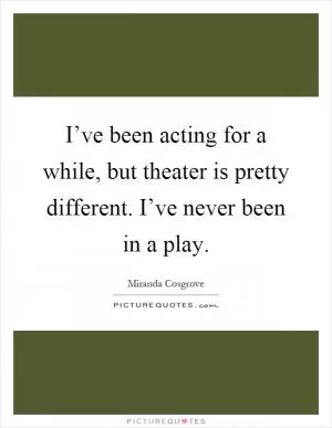 I’ve been acting for a while, but theater is pretty different. I’ve never been in a play Picture Quote #1