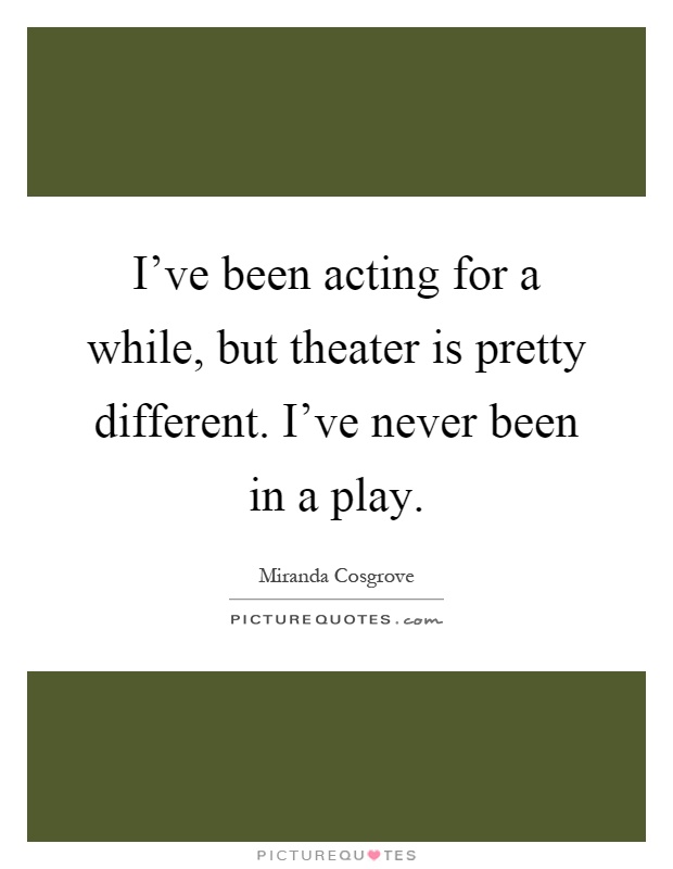 I've been acting for a while, but theater is pretty different. I've never been in a play Picture Quote #1
