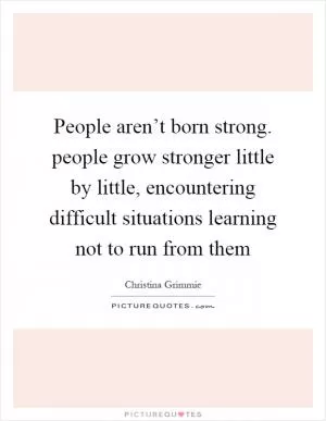People aren’t born strong. people grow stronger little by little, encountering difficult situations learning not to run from them Picture Quote #1