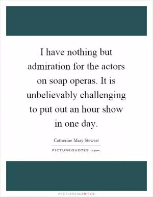I have nothing but admiration for the actors on soap operas. It is unbelievably challenging to put out an hour show in one day Picture Quote #1