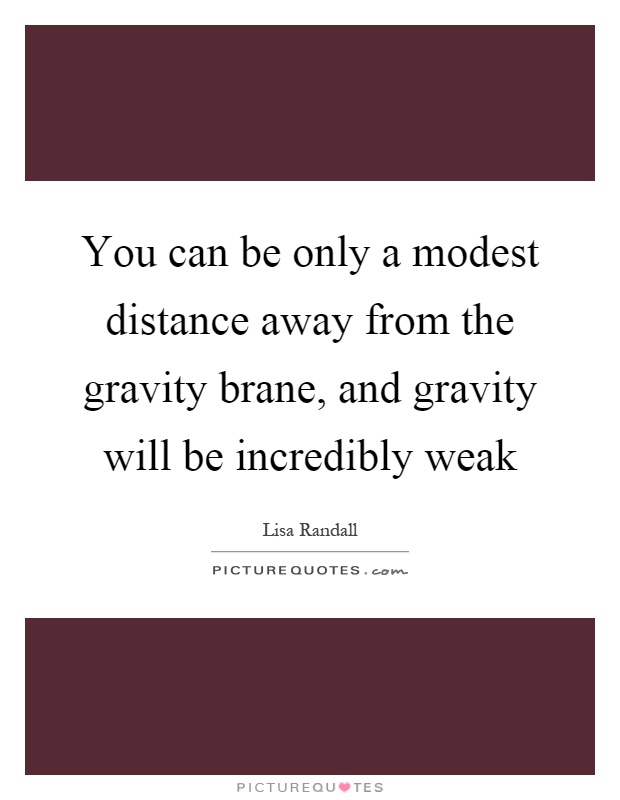 You can be only a modest distance away from the gravity brane, and gravity will be incredibly weak Picture Quote #1