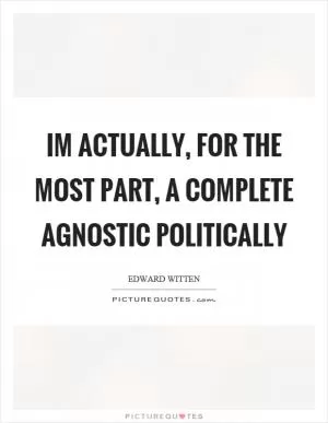 Im actually, for the most part, a complete agnostic politically Picture Quote #1