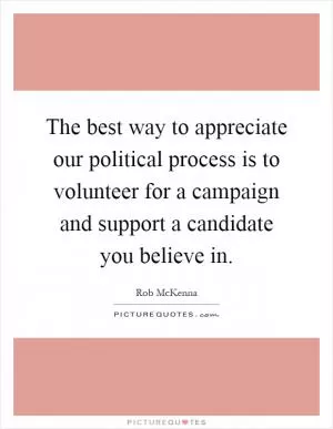 The best way to appreciate our political process is to volunteer for a campaign and support a candidate you believe in Picture Quote #1