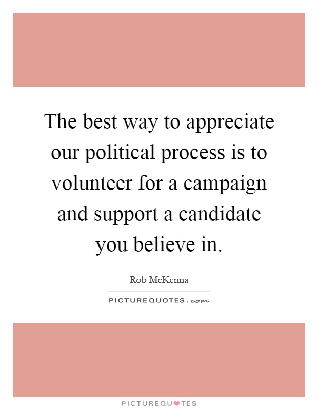 The best way to appreciate our political process is to volunteer for a campaign and support a candidate you believe in Picture Quote #1