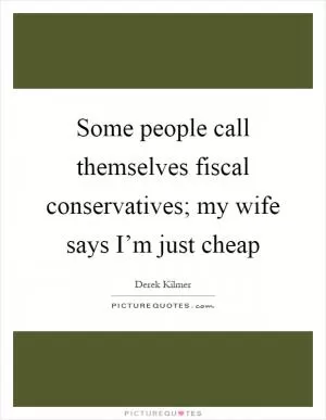Some people call themselves fiscal conservatives; my wife says I’m just cheap Picture Quote #1