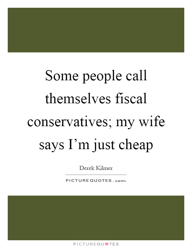 Some people call themselves fiscal conservatives; my wife says I'm just cheap Picture Quote #1