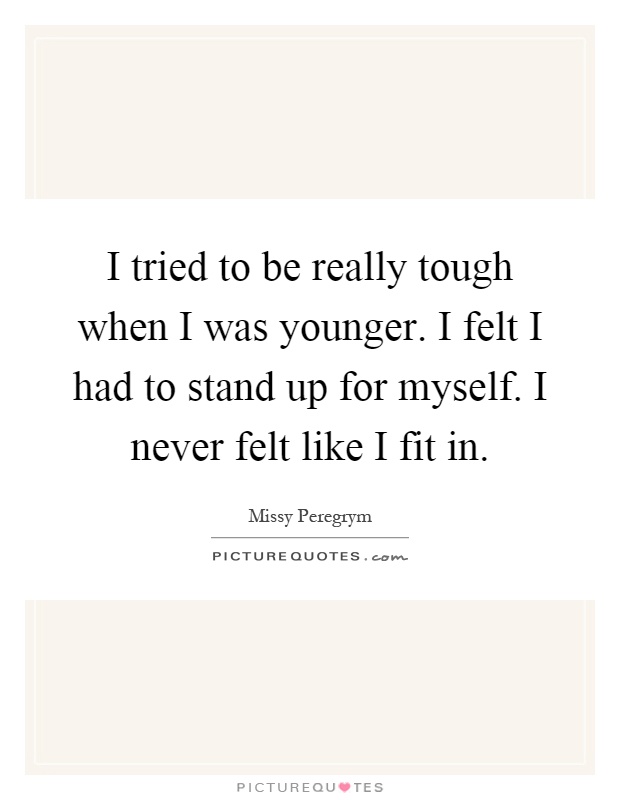 I tried to be really tough when I was younger. I felt I had to stand up for myself. I never felt like I fit in Picture Quote #1