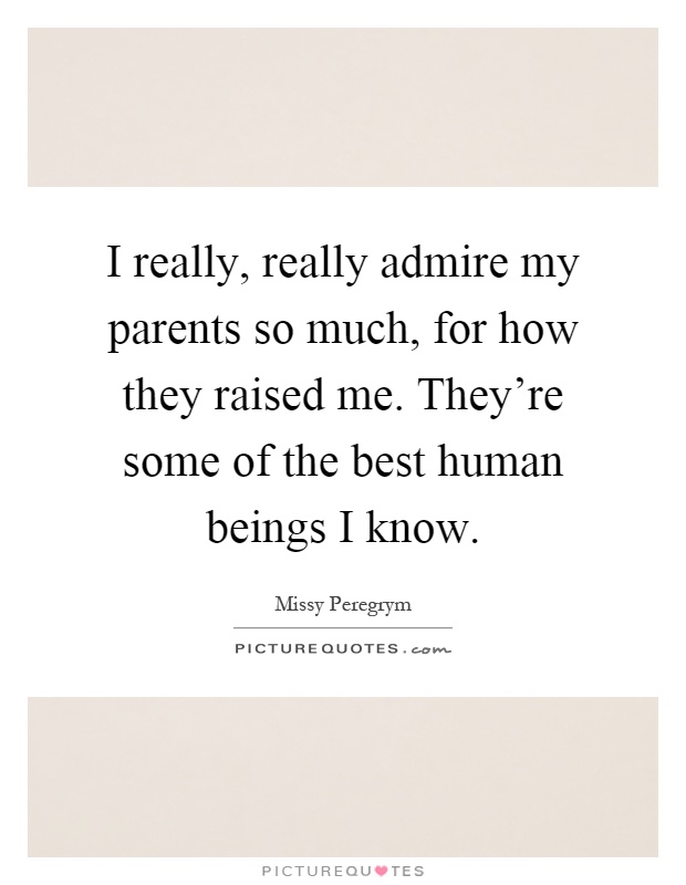 I really, really admire my parents so much, for how they raised me. They're some of the best human beings I know Picture Quote #1