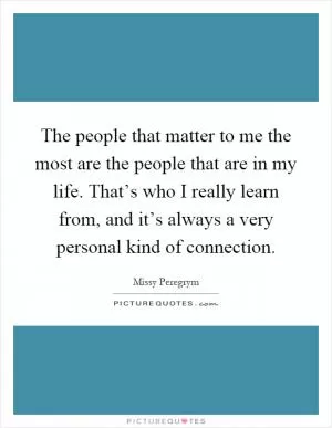 The people that matter to me the most are the people that are in my life. That’s who I really learn from, and it’s always a very personal kind of connection Picture Quote #1