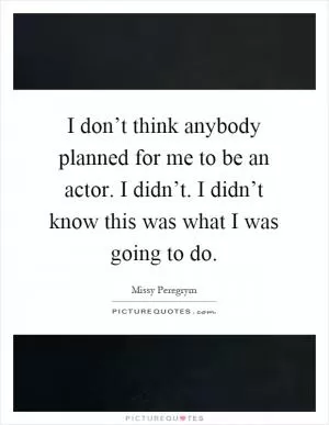 I don’t think anybody planned for me to be an actor. I didn’t. I didn’t know this was what I was going to do Picture Quote #1