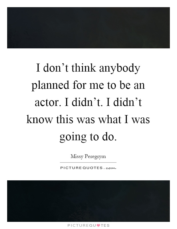 I don't think anybody planned for me to be an actor. I didn't. I didn't know this was what I was going to do Picture Quote #1