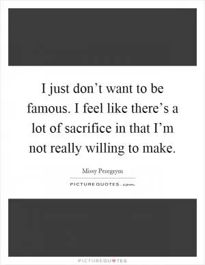 I just don’t want to be famous. I feel like there’s a lot of sacrifice in that I’m not really willing to make Picture Quote #1