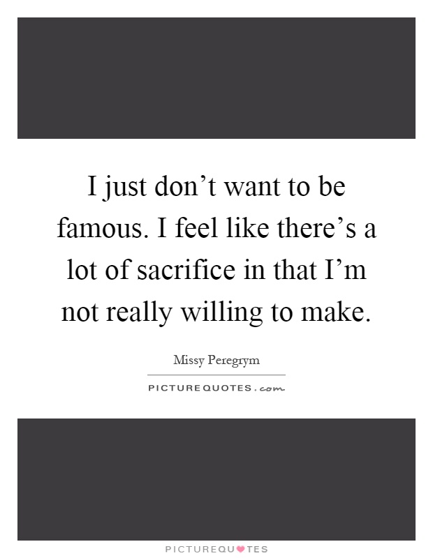 I just don't want to be famous. I feel like there's a lot of sacrifice in that I'm not really willing to make Picture Quote #1