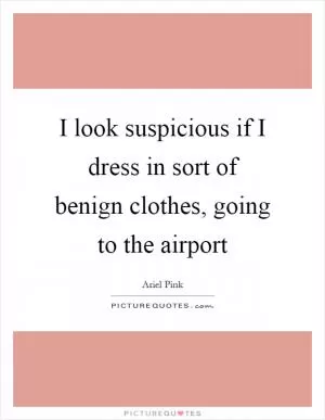 I look suspicious if I dress in sort of benign clothes, going to the airport Picture Quote #1