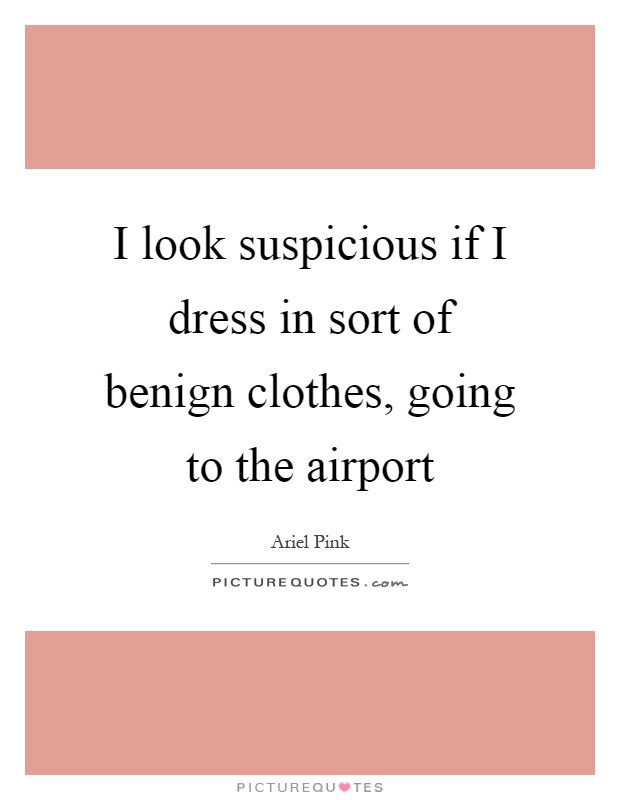 I look suspicious if I dress in sort of benign clothes, going to the airport Picture Quote #1