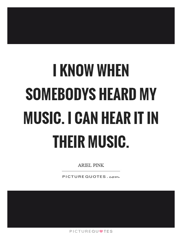 I know when somebodys heard my music. I can hear it in their music Picture Quote #1