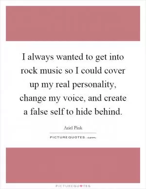 I always wanted to get into rock music so I could cover up my real personality, change my voice, and create a false self to hide behind Picture Quote #1