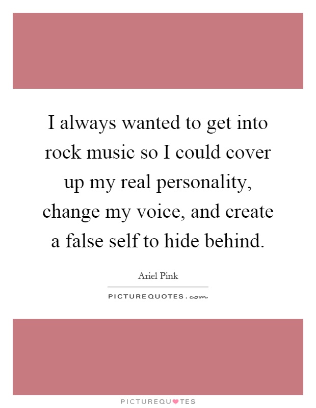 I always wanted to get into rock music so I could cover up my real personality, change my voice, and create a false self to hide behind Picture Quote #1