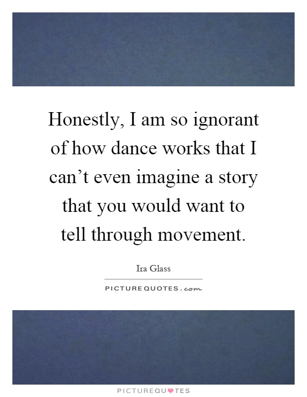 Honestly, I am so ignorant of how dance works that I can't even imagine a story that you would want to tell through movement Picture Quote #1