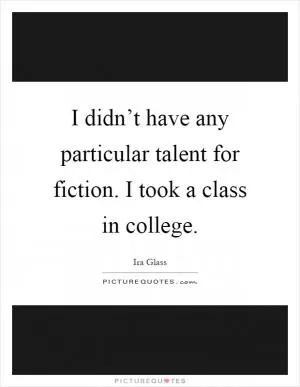 I didn’t have any particular talent for fiction. I took a class in college Picture Quote #1